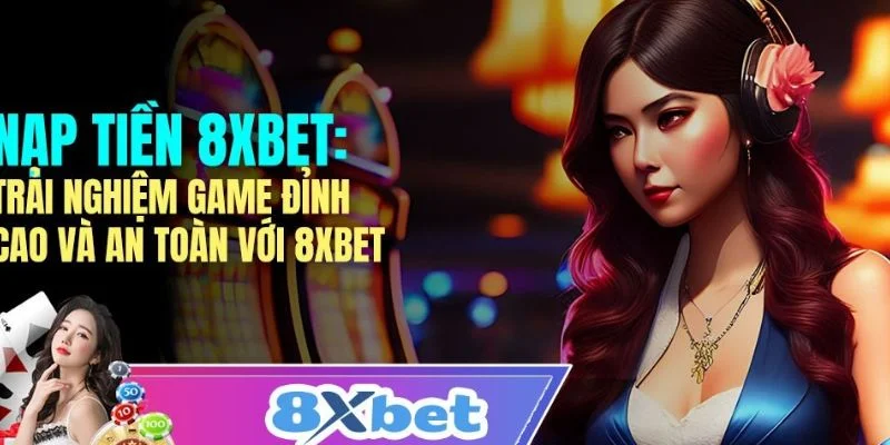 Lý do người chơi nên nạp tiền vào tài khoản 8xbet trực tuyến